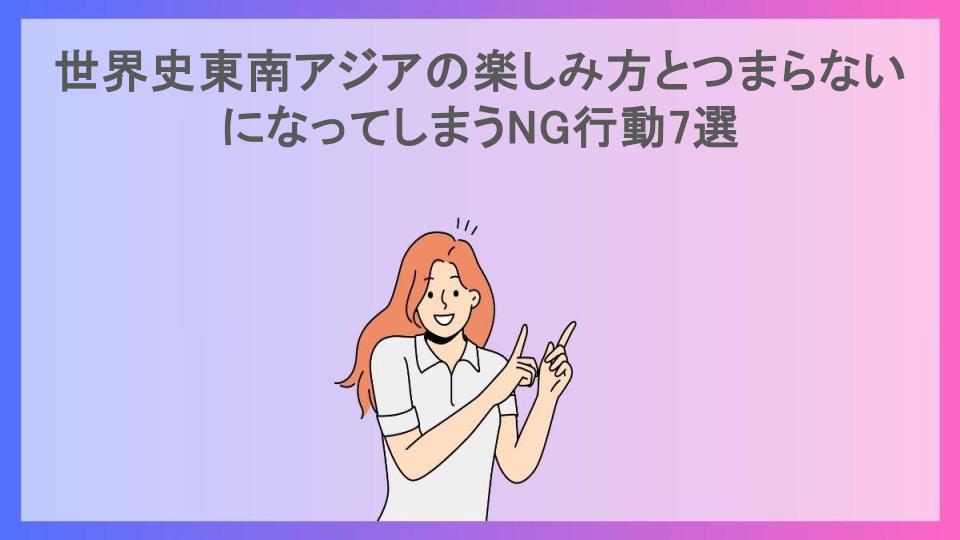 世界史東南アジアの楽しみ方とつまらないになってしまうNG行動7選